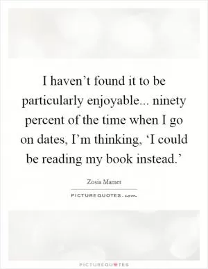 I haven’t found it to be particularly enjoyable... ninety percent of the time when I go on dates, I’m thinking, ‘I could be reading my book instead.’ Picture Quote #1