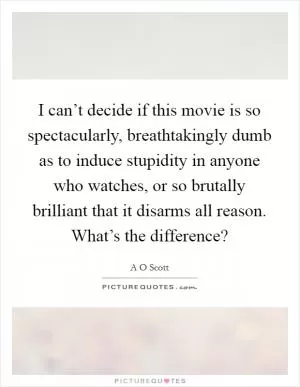 I can’t decide if this movie is so spectacularly, breathtakingly dumb as to induce stupidity in anyone who watches, or so brutally brilliant that it disarms all reason. What’s the difference? Picture Quote #1