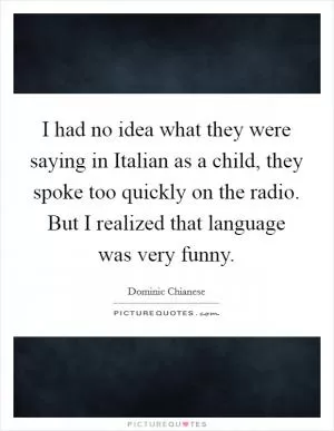 I had no idea what they were saying in Italian as a child, they spoke too quickly on the radio. But I realized that language was very funny Picture Quote #1