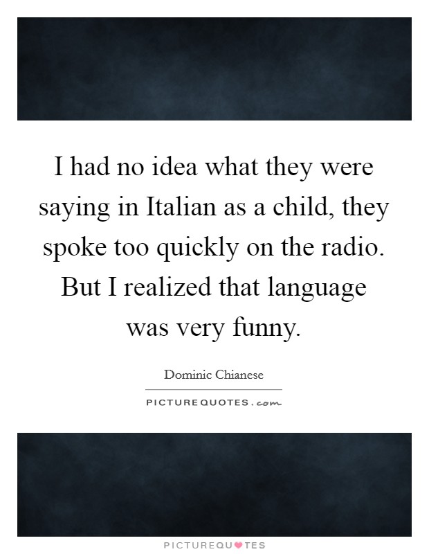 I had no idea what they were saying in Italian as a child, they spoke too quickly on the radio. But I realized that language was very funny Picture Quote #1