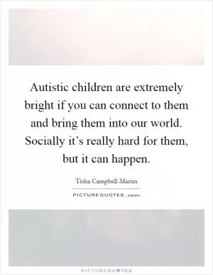 Autistic children are extremely bright if you can connect to them and bring them into our world. Socially it’s really hard for them, but it can happen Picture Quote #1