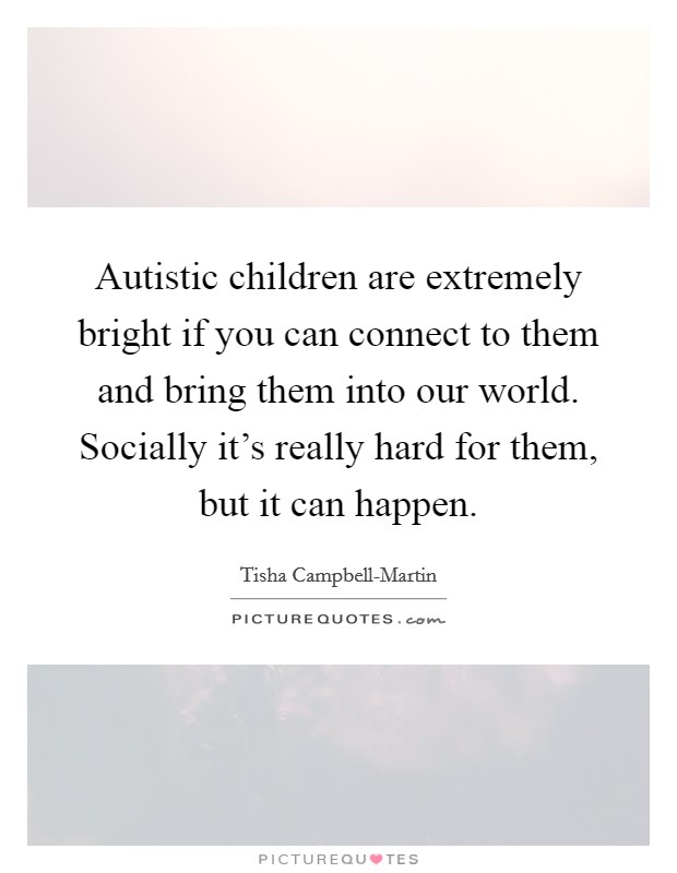 Autistic children are extremely bright if you can connect to them and bring them into our world. Socially it's really hard for them, but it can happen Picture Quote #1