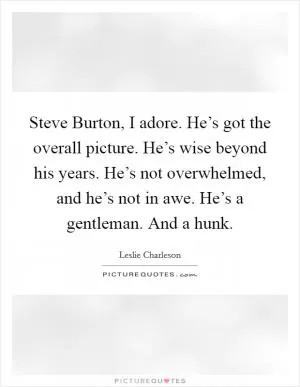 Steve Burton, I adore. He’s got the overall picture. He’s wise beyond his years. He’s not overwhelmed, and he’s not in awe. He’s a gentleman. And a hunk Picture Quote #1