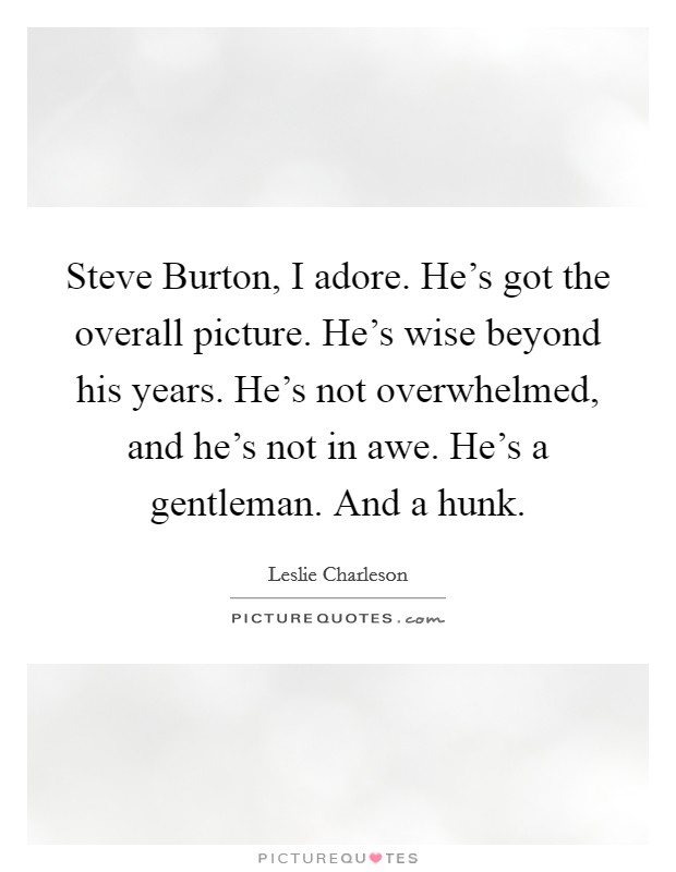Steve Burton, I adore. He's got the overall picture. He's wise beyond his years. He's not overwhelmed, and he's not in awe. He's a gentleman. And a hunk Picture Quote #1