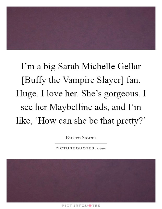 I'm a big Sarah Michelle Gellar [Buffy the Vampire Slayer] fan. Huge. I love her. She's gorgeous. I see her Maybelline ads, and I'm like, ‘How can she be that pretty?' Picture Quote #1