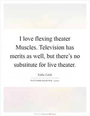 I love flexing theater Muscles. Television has merits as well, but there’s no substitute for live theater Picture Quote #1