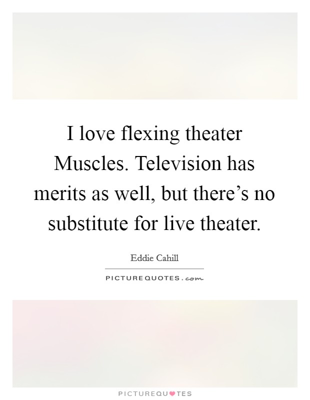 I love flexing theater Muscles. Television has merits as well, but there's no substitute for live theater Picture Quote #1