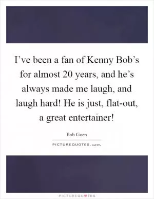 I’ve been a fan of Kenny Bob’s for almost 20 years, and he’s always made me laugh, and laugh hard! He is just, flat-out, a great entertainer! Picture Quote #1