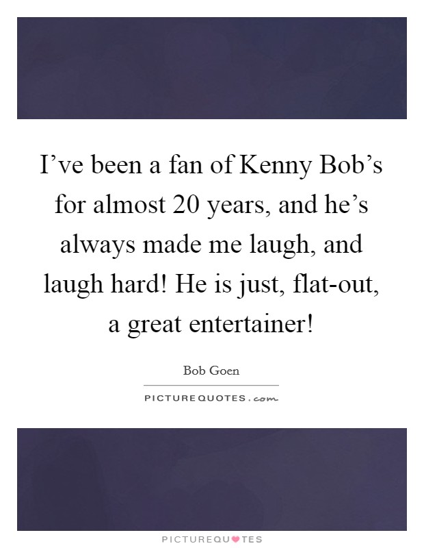 I've been a fan of Kenny Bob's for almost 20 years, and he's always made me laugh, and laugh hard! He is just, flat-out, a great entertainer! Picture Quote #1