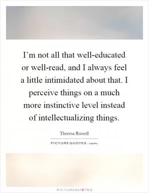 I’m not all that well-educated or well-read, and I always feel a little intimidated about that. I perceive things on a much more instinctive level instead of intellectualizing things Picture Quote #1