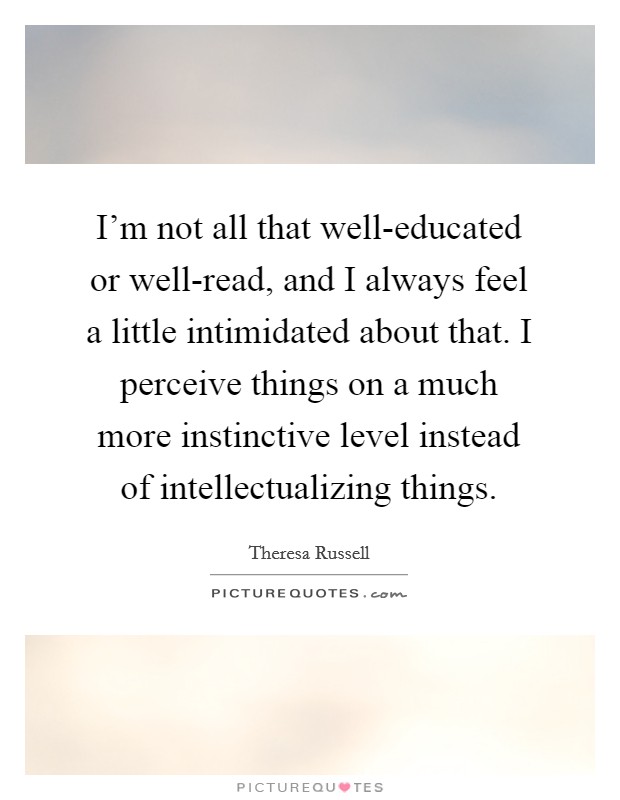 I'm not all that well-educated or well-read, and I always feel a little intimidated about that. I perceive things on a much more instinctive level instead of intellectualizing things Picture Quote #1