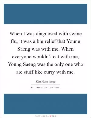 When I was diagnosed with swine flu, it was a big relief that Young Saeng was with me. When everyone wouldn’t eat with me, Young Saeng was the only one who ate stuff like curry with me Picture Quote #1