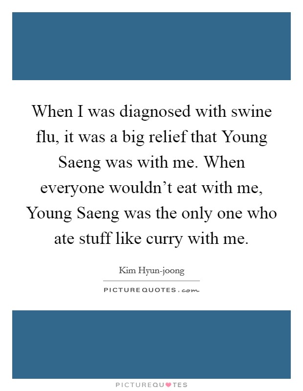 When I was diagnosed with swine flu, it was a big relief that Young Saeng was with me. When everyone wouldn't eat with me, Young Saeng was the only one who ate stuff like curry with me Picture Quote #1