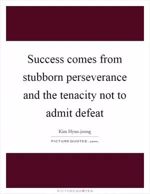 Success comes from stubborn perseverance and the tenacity not to admit defeat Picture Quote #1