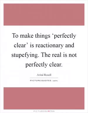 To make things ‘perfectly clear’ is reactionary and stupefying. The real is not perfectly clear Picture Quote #1