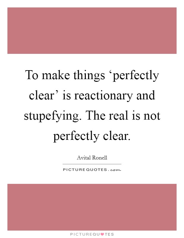 To make things ‘perfectly clear' is reactionary and stupefying. The real is not perfectly clear Picture Quote #1