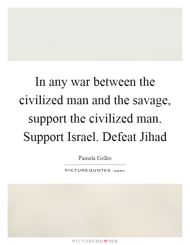 In any war between the civilized man and the savage, support the civilized man. Support Israel. Defeat Jihad Picture Quote #1