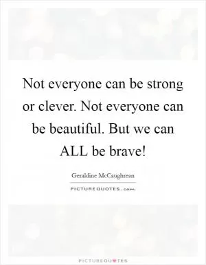 Not everyone can be strong or clever. Not everyone can be beautiful. But we can ALL be brave! Picture Quote #1