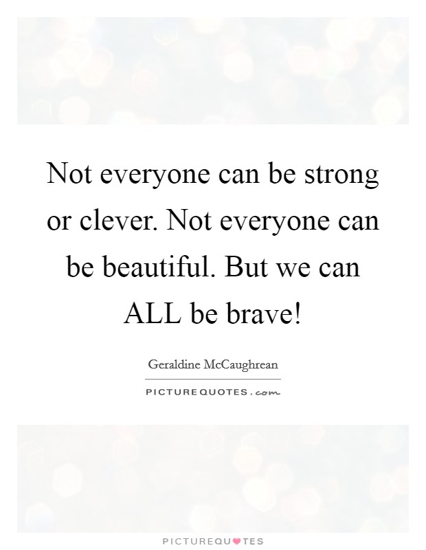 Not everyone can be strong or clever. Not everyone can be beautiful. But we can ALL be brave! Picture Quote #1