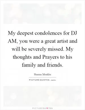 My deepest condolences for DJ AM, you were a great artist and will be severely missed. My thoughts and Prayers to his family and friends Picture Quote #1