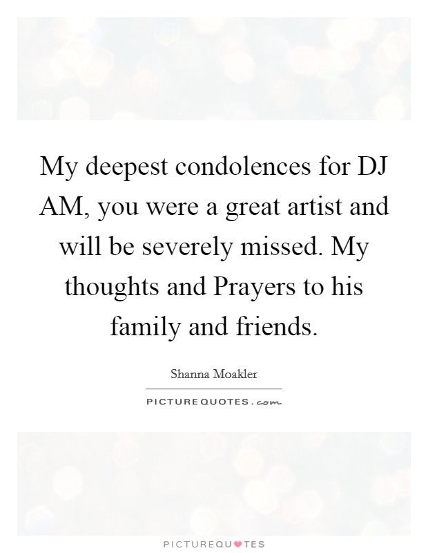 My deepest condolences for DJ AM, you were a great artist and will be severely missed. My thoughts and Prayers to his family and friends Picture Quote #1