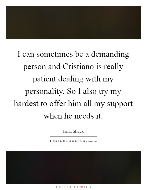 I can sometimes be a demanding person and Cristiano is really patient dealing with my personality. So I also try my hardest to offer him all my support when he needs it Picture Quote #1