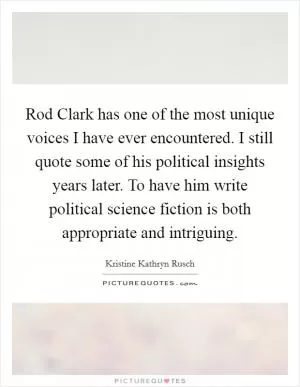 Rod Clark has one of the most unique voices I have ever encountered. I still quote some of his political insights years later. To have him write political science fiction is both appropriate and intriguing Picture Quote #1