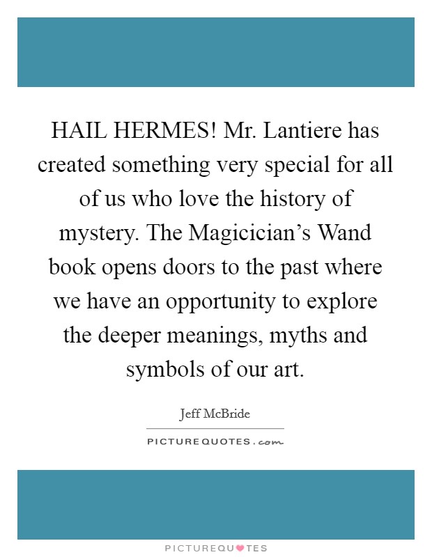 HAIL HERMES! Mr. Lantiere has created something very special for all of us who love the history of mystery. The Magicician's Wand book opens doors to the past where we have an opportunity to explore the deeper meanings, myths and symbols of our art Picture Quote #1