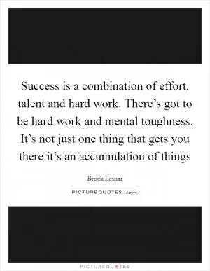 Success is a combination of effort, talent and hard work. There’s got to be hard work and mental toughness. It’s not just one thing that gets you there it’s an accumulation of things Picture Quote #1