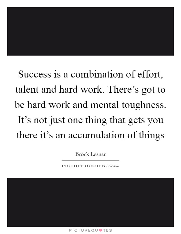 Success is a combination of effort, talent and hard work. There's got to be hard work and mental toughness. It's not just one thing that gets you there it's an accumulation of things Picture Quote #1