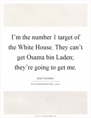 I’m the number 1 target of the White House. They can’t get Osama bin Laden; they’re going to get me Picture Quote #1