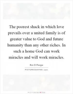 The poorest shack in which love prevails over a united family is of greater value to God and future humanity than any other riches. In such a home God can work miracles and will work miracles Picture Quote #1