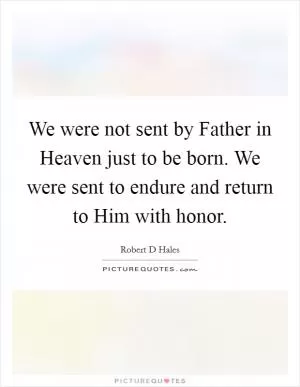 We were not sent by Father in Heaven just to be born. We were sent to endure and return to Him with honor Picture Quote #1