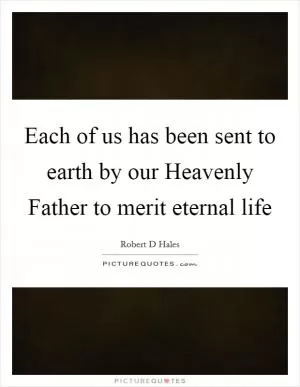 Each of us has been sent to earth by our Heavenly Father to merit eternal life Picture Quote #1