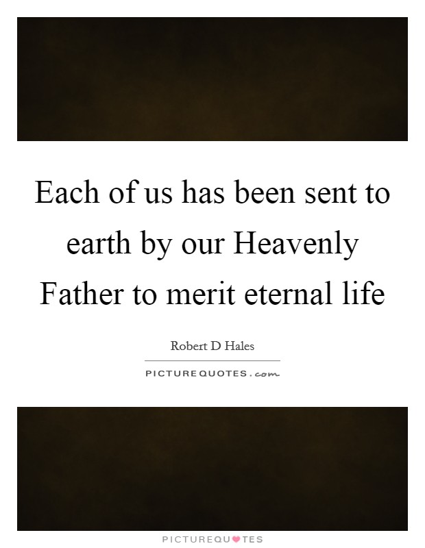 Each of us has been sent to earth by our Heavenly Father to merit eternal life Picture Quote #1