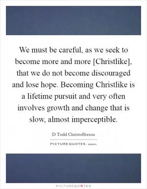 We must be careful, as we seek to become more and more [Christlike], that we do not become discouraged and lose hope. Becoming Christlike is a lifetime pursuit and very often involves growth and change that is slow, almost imperceptible Picture Quote #1