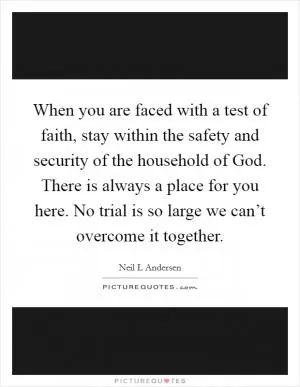 When you are faced with a test of faith, stay within the safety and security of the household of God. There is always a place for you here. No trial is so large we can’t overcome it together Picture Quote #1