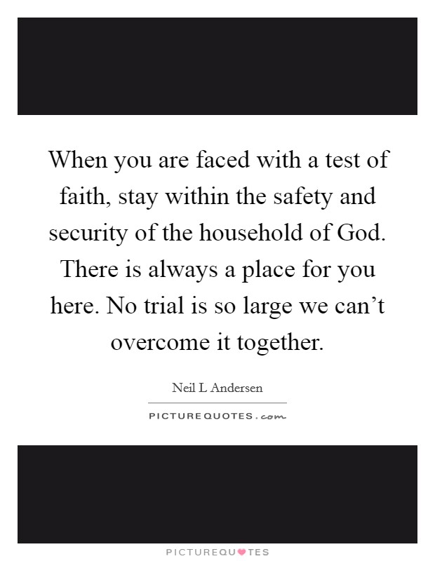 When you are faced with a test of faith, stay within the safety and security of the household of God. There is always a place for you here. No trial is so large we can't overcome it together Picture Quote #1