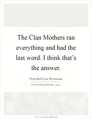 The Clan Mothers ran everything and had the last word. I think that’s the answer Picture Quote #1