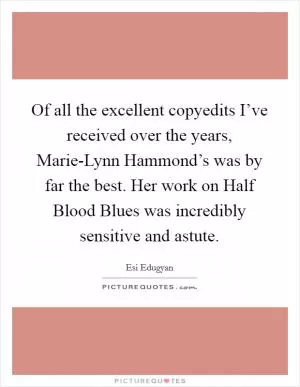 Of all the excellent copyedits I’ve received over the years, Marie-Lynn Hammond’s was by far the best. Her work on Half Blood Blues was incredibly sensitive and astute Picture Quote #1