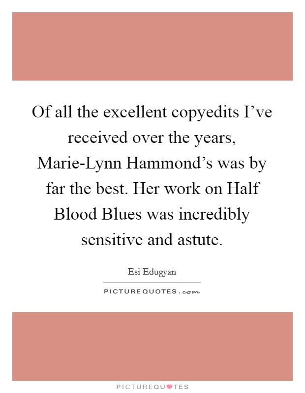 Of all the excellent copyedits I've received over the years, Marie-Lynn Hammond's was by far the best. Her work on Half Blood Blues was incredibly sensitive and astute Picture Quote #1