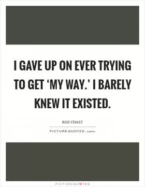 I gave up on ever trying to get ‘my way.’ I barely knew it existed Picture Quote #1