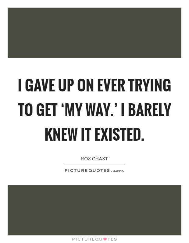 I gave up on ever trying to get ‘my way.' I barely knew it existed Picture Quote #1