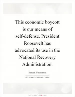 This economic boycott is our means of self-defense. President Roosevelt has advocated its use in the National Recovery Administration Picture Quote #1