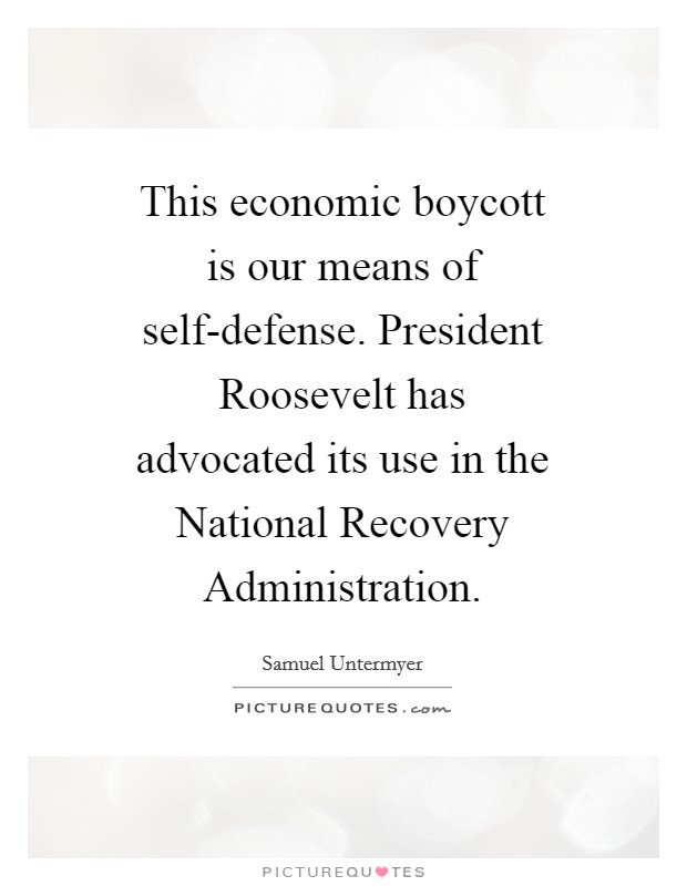 This economic boycott is our means of self-defense. President Roosevelt has advocated its use in the National Recovery Administration Picture Quote #1