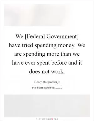We [Federal Government] have tried spending money. We are spending more than we have ever spent before and it does not work Picture Quote #1
