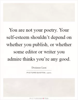 You are not your poetry. Your self-esteem shouldn’t depend on whether you publish, or whether some editor or writer you admire thinks you’re any good Picture Quote #1