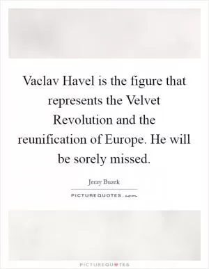 Vaclav Havel is the figure that represents the Velvet Revolution and the reunification of Europe. He will be sorely missed Picture Quote #1