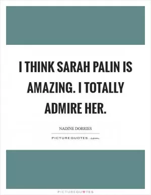 I think Sarah Palin is amazing. I totally admire her Picture Quote #1