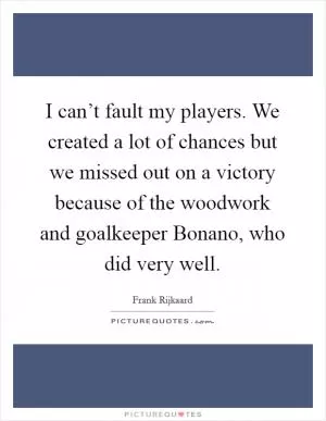 I can’t fault my players. We created a lot of chances but we missed out on a victory because of the woodwork and goalkeeper Bonano, who did very well Picture Quote #1